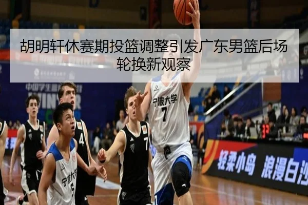 胡明轩休赛期投篮调整引发广东男篮后场轮换新观察